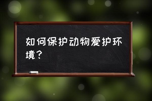 爱护自然保护动物 如何保护动物爱护环境？