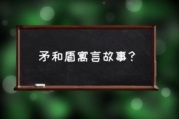 矛和盾的集合主要内容 矛和盾寓言故事？