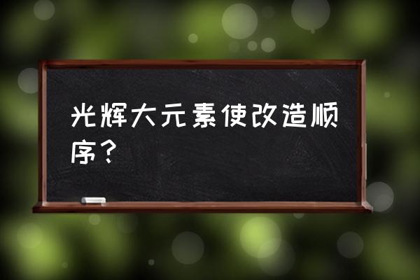 大元素使本子 光辉大元素使改造顺序？