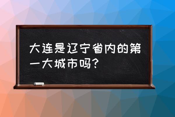 大连是哪个省哪个市 大连是辽宁省内的第一大城市吗？