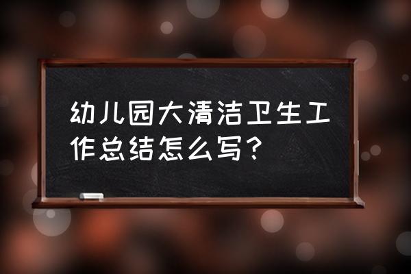 幼儿园卫生安全总结 幼儿园大清洁卫生工作总结怎么写？