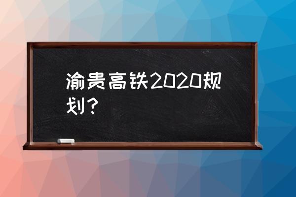 2020年开建渝贵高铁 渝贵高铁2020规划？