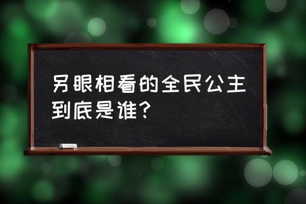 士别三日当刮目相待指谁 另眼相看的全民公主到底是谁？