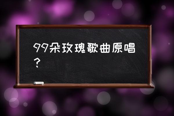 痴情玫瑰花谐音 99朵玫瑰歌曲原唱？