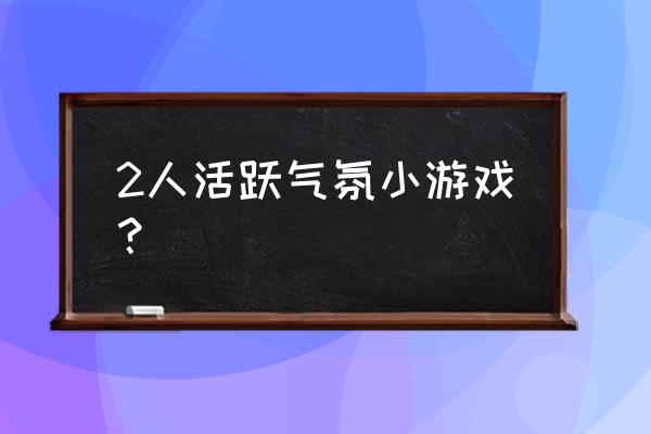 二人互动游戏 2人活跃气氛小游戏？