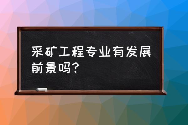 采矿工程的前途 采矿工程专业有发展前景吗？