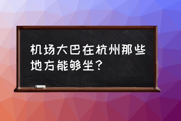 去萧山机场的大巴在哪里坐 机场大巴在杭州那些地方能够坐？