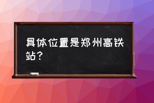 郑州高铁站在哪个位置 具体位置是郑州高铁站？