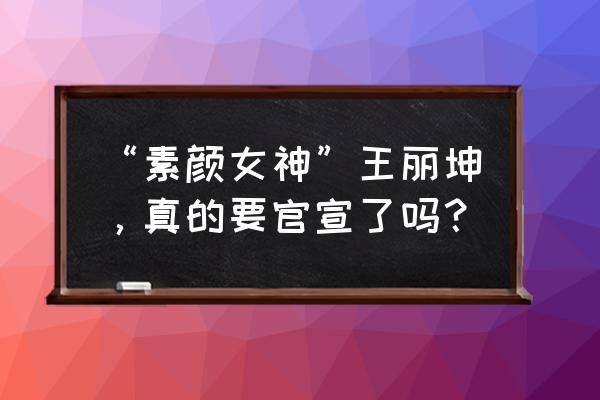 王丽坤素颜女神的由来 “素颜女神”王丽坤，真的要官宣了吗？