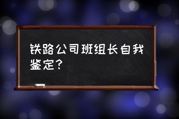 铁路工作自我鉴定怎么写 铁路公司班组长自我鉴定？