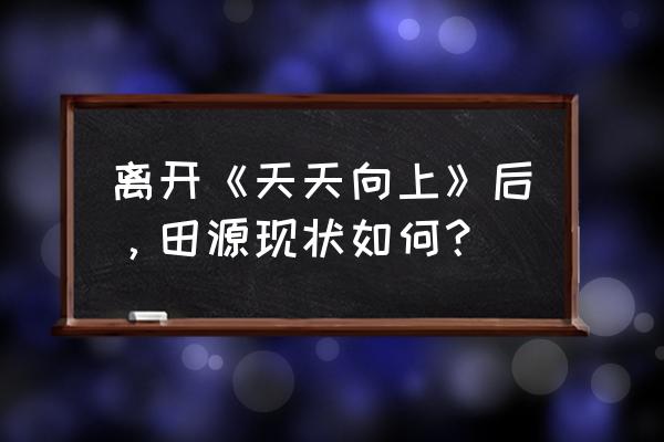 天天向上田源现状 离开《天天向上》后，田源现状如何？