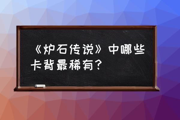 炉石新卡背 《炉石传说》中哪些卡背最稀有？