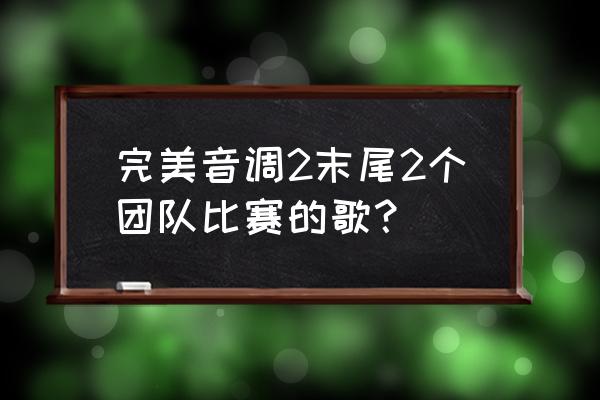 完美音调2翻跟头 完美音调2末尾2个团队比赛的歌？