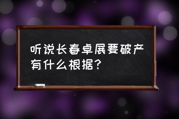 长春卓展现状 听说长春卓展要破产有什么根据？