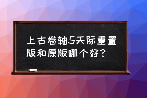 上古卷轴5天际重制版 上古卷轴5天际重置版和原版哪个好？