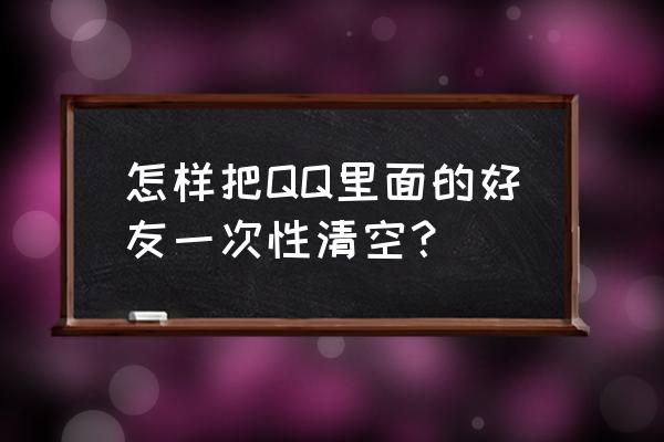 怎样批量删除qq好友 怎样把QQ里面的好友一次性清空？