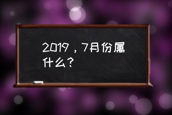 2019七月初八 2019，7月份属什么？