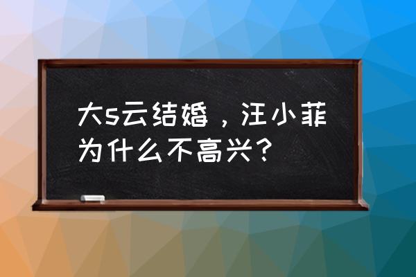 汪小菲前妻现在 大s云结婚，汪小菲为什么不高兴？