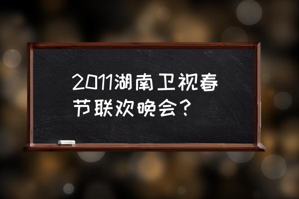 2011年春节联欢晚会完整版 2011湖南卫视春节联欢晚会？