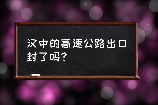 西汉高速入口 汉中的高速公路出口封了吗？