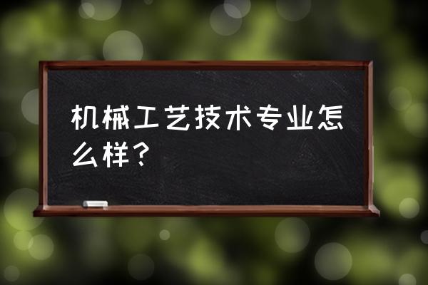 机械专业技术工作述评 机械工艺技术专业怎么样？