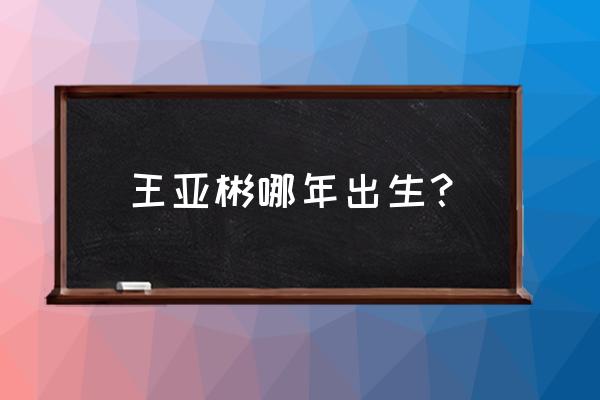 王亚彬老公叫什么名字 王亚彬哪年出生？