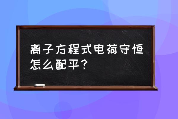 电荷守恒解题 离子方程式电荷守恒怎么配平？