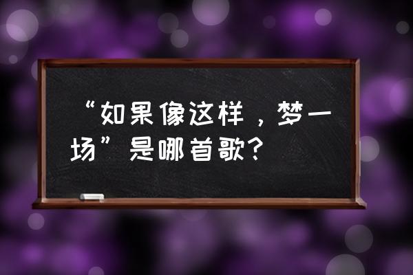 早知道是这样梦一场 “如果像这样，梦一场”是哪首歌？