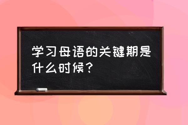 语言关键期的含义 学习母语的关键期是什么时候？