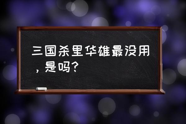 三国杀华雄存在意义 三国杀里华雄最没用，是吗？