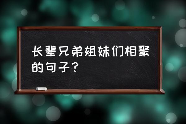 姐妹们的聚会好嗨皮 长辈兄弟姐妹们相聚的句子？