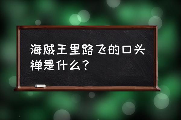 路飞的口头禅是啥 海贼王里路飞的口头禅是什么？