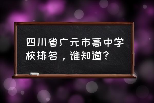 四川省广元中学排名 四川省广元市高中学校排名，谁知道？