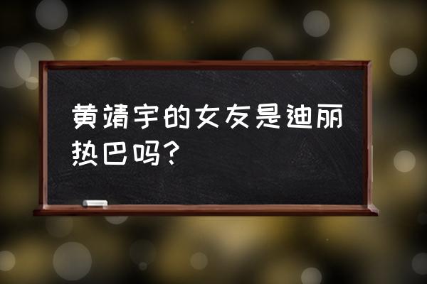 黄景瑜现任女友 黄靖宇的女友是迪丽热巴吗？