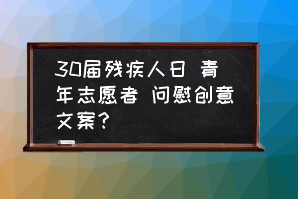 慰问困难残疾人 30届残疾人日 青年志愿者 问慰创意文案？