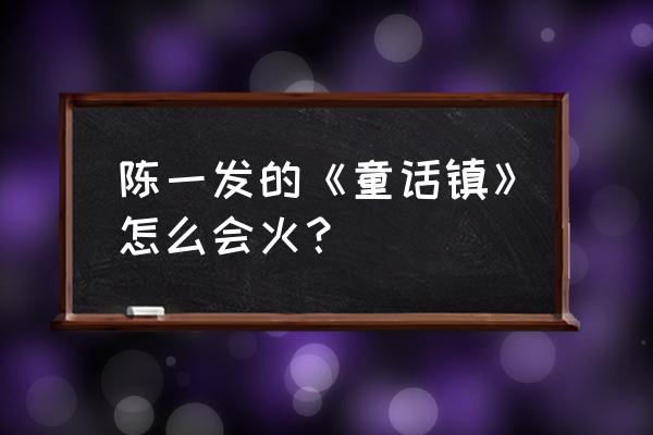 童话镇完整版陈一发 陈一发的《童话镇》怎么会火？