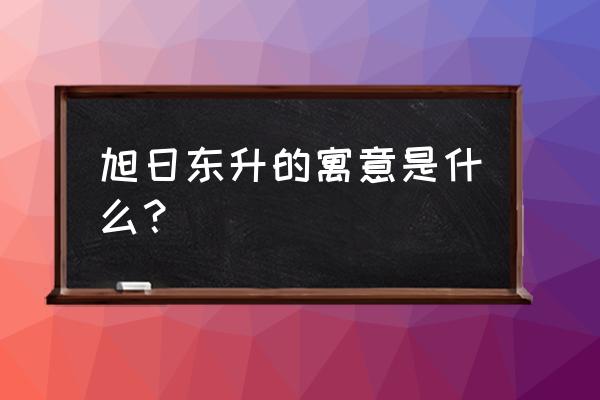 旭日东升的寓意 旭日东升的寓意是什么？