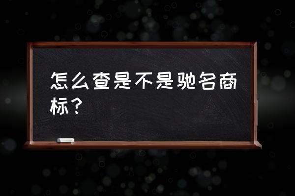 驰名商标查询步骤 怎么查是不是驰名商标？