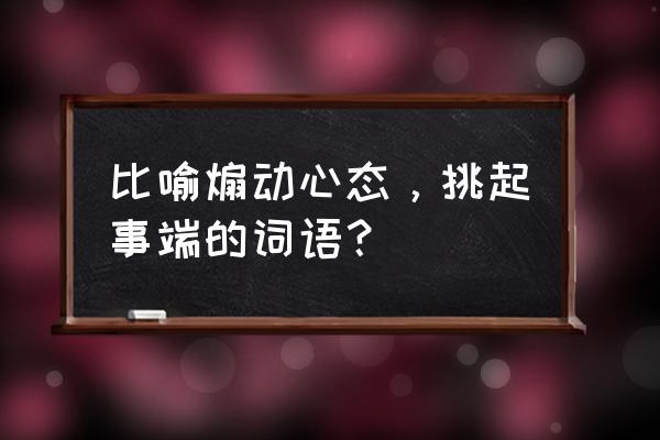 煽风点火原意 比喻煽动心态，挑起事端的词语？