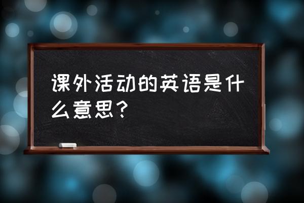 丰富的课外活动英语 课外活动的英语是什么意思？