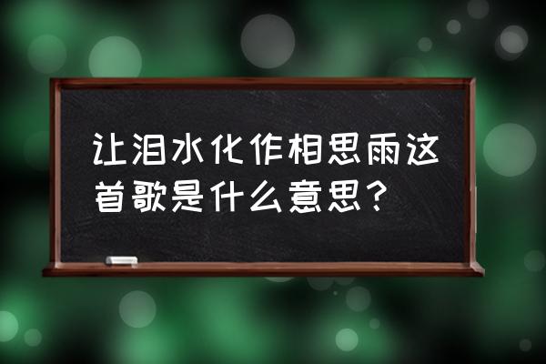 让泪化作相思雨的含义 让泪水化作相思雨这首歌是什么意思？