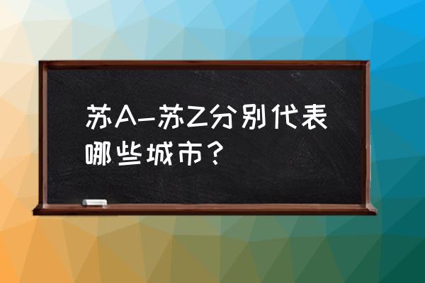 苏a是哪里的车牌 苏A-苏Z分别代表哪些城市？