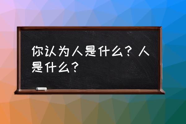 人是什么呢 你认为人是什么？人是什么？