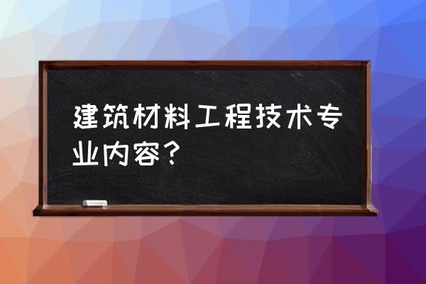 建筑材料工程技术 建筑材料工程技术专业内容？