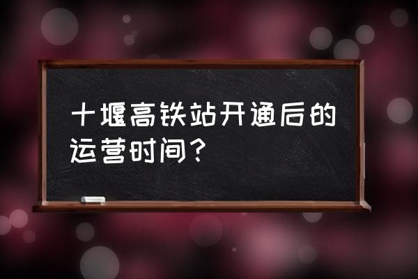 汉十高铁车次 十堰高铁站开通后的运营时间？