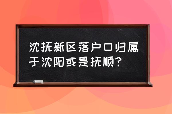 沈抚新城属于沈阳吗 沈抚新区落户口归属于沈阳或是抚顺？