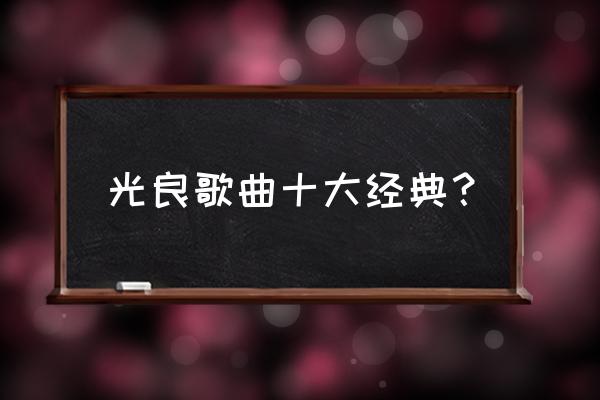 光良经典好听的歌 光良歌曲十大经典？