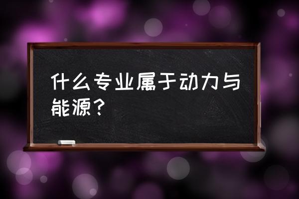 能源与动力工程是哪类专业 什么专业属于动力与能源？