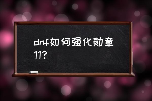 dnf勋章强化 dnf如何强化勋章11？