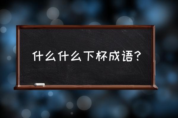 正中下怀的意思解释 什么什么下杯成语？